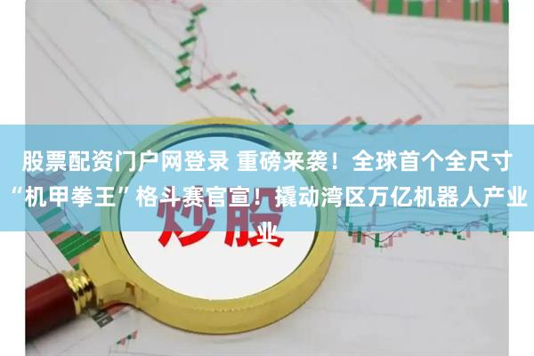 股票配资门户网登录 重磅来袭！全球首个全尺寸“机甲拳王”格斗赛官宣！撬动湾区万亿机器人产业
