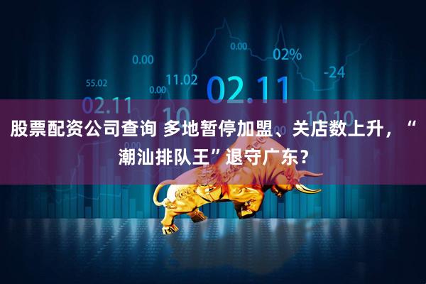 股票配资公司查询 多地暂停加盟、关店数上升，“潮汕排队王”退守广东？