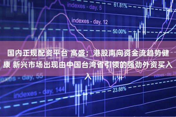 国内正规配资平台 高盛：港股南向资金流趋势健康 新兴市场出现由中国台湾省引领的强劲外资买入