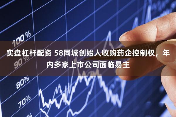 实盘杠杆配资 58同城创始人收购药企控制权，年内多家上市公司面临易主