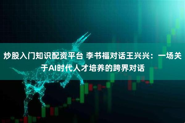 炒股入门知识配资平台 李书福对话王兴兴：一场关于AI时代人才培养的跨界对话