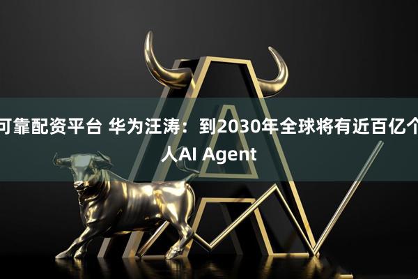 可靠配资平台 华为汪涛：到2030年全球将有近百亿个人AI Agent