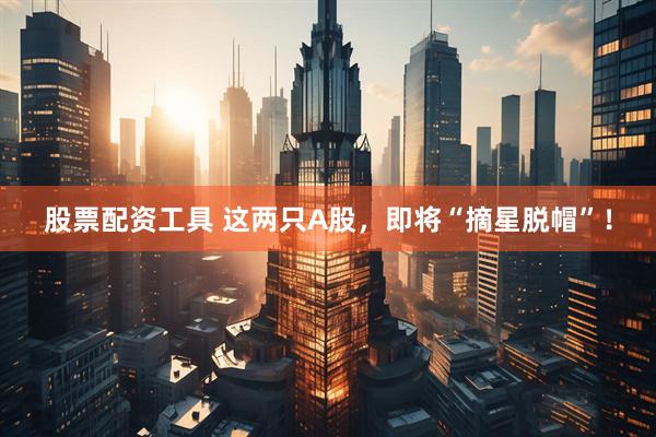 股票配资工具 这两只A股，即将“摘星脱帽”！