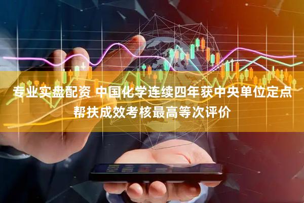 专业实盘配资 中国化学连续四年获中央单位定点帮扶成效考核最高等次评价
