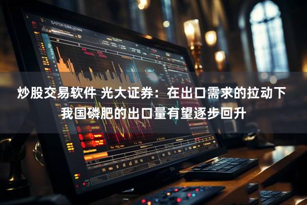 炒股交易软件 光大证券：在出口需求的拉动下 我国磷肥的出口量有望逐步回升