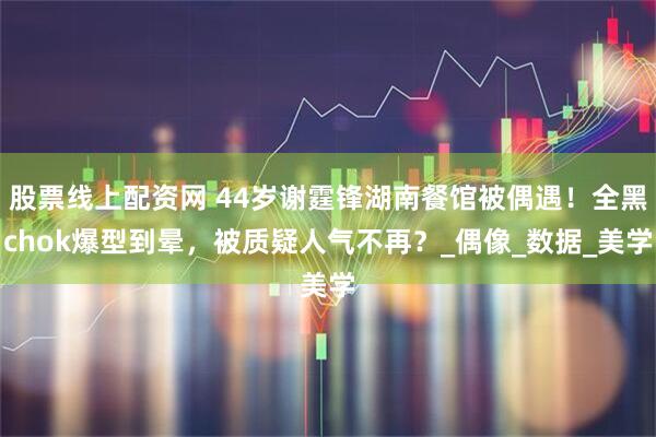 股票线上配资网 44岁谢霆锋湖南餐馆被偶遇！全黑chok爆型到晕，被质疑人气不再？_偶像_数据_美学