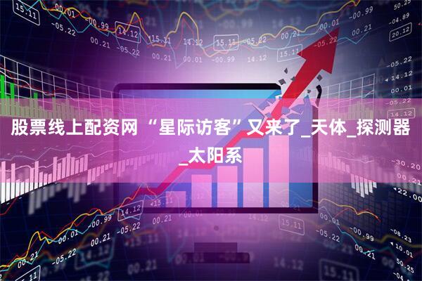 股票线上配资网 “星际访客”又来了_天体_探测器_太阳系