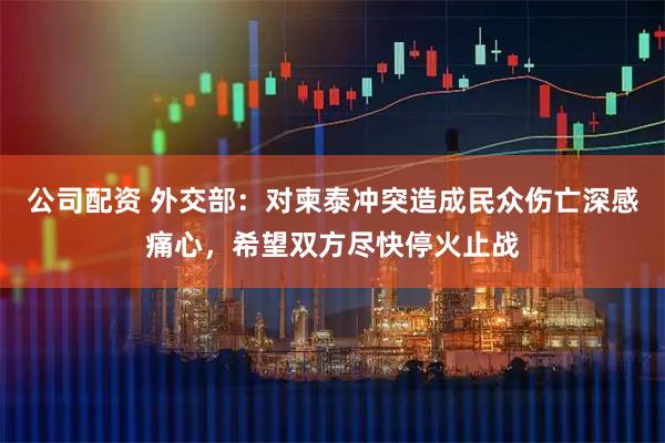 公司配资 外交部：对柬泰冲突造成民众伤亡深感痛心，希望双方尽快停火止战