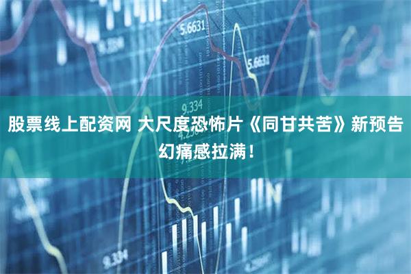 股票线上配资网 大尺度恐怖片《同甘共苦》新预告幻痛感拉满！