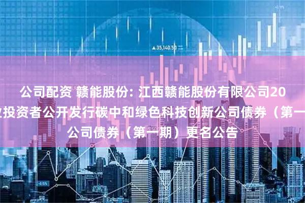 公司配资 赣能股份: 江西赣能股份有限公司2025年面向专业投资者公开发行碳中和绿色科技创新公司债券（第一期）更名公告