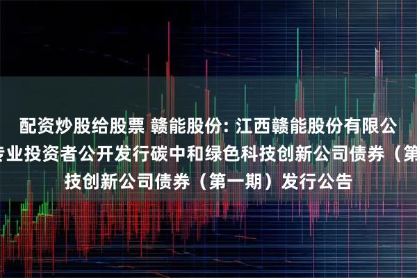 配资炒股给股票 赣能股份: 江西赣能股份有限公司2025年面向专业投资者公开发行碳中和绿色科技创新公司债券（第一期）发行公告