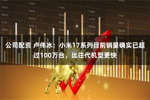 公司配资 卢伟冰：小米17系列目前销量确实已超过100万台，比往代机型更快