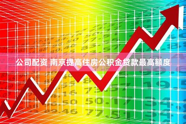 公司配资 南京提高住房公积金贷款最高额度