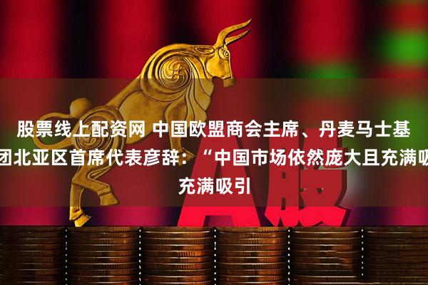股票线上配资网 中国欧盟商会主席、丹麦马士基集团北亚区首席代表彦辞：“中国市场依然庞大且充满吸引