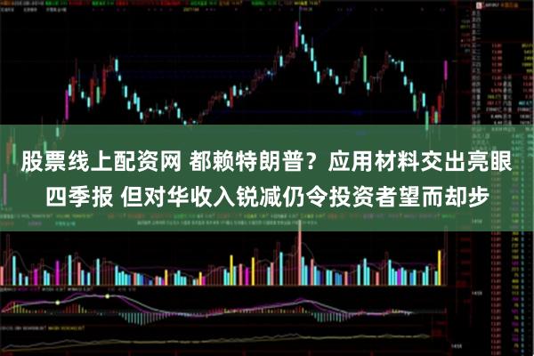 股票线上配资网 都赖特朗普？应用材料交出亮眼四季报 但对华收入锐减仍令投资者望而却步