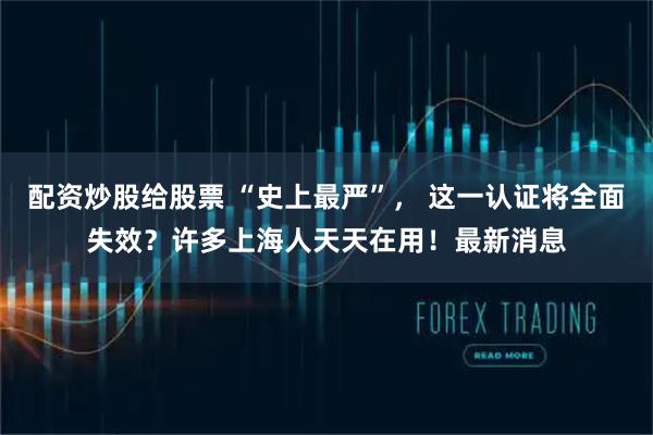 配资炒股给股票 “史上最严”， 这一认证将全面失效？许多上海人天天在用！最新消息