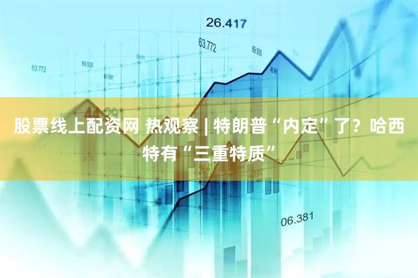 股票线上配资网 热观察 | 特朗普“内定”了？哈西特有“三重特质”