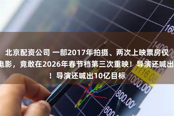 北京配资公司 一部2017年拍摄、两次上映票房仅210万的电影，竟敢在2026年春节档第三次重映！导演还喊出10亿目标