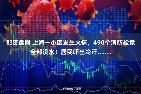 配资盘网 上海一小区发生火情，490个消防栓竟全部没水！居民吓出冷汗……