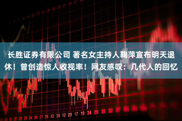 长胜证券有限公司 著名女主持人鞠萍宣布明天退休！曾创造惊人收视率！网友感叹：几代人的回忆